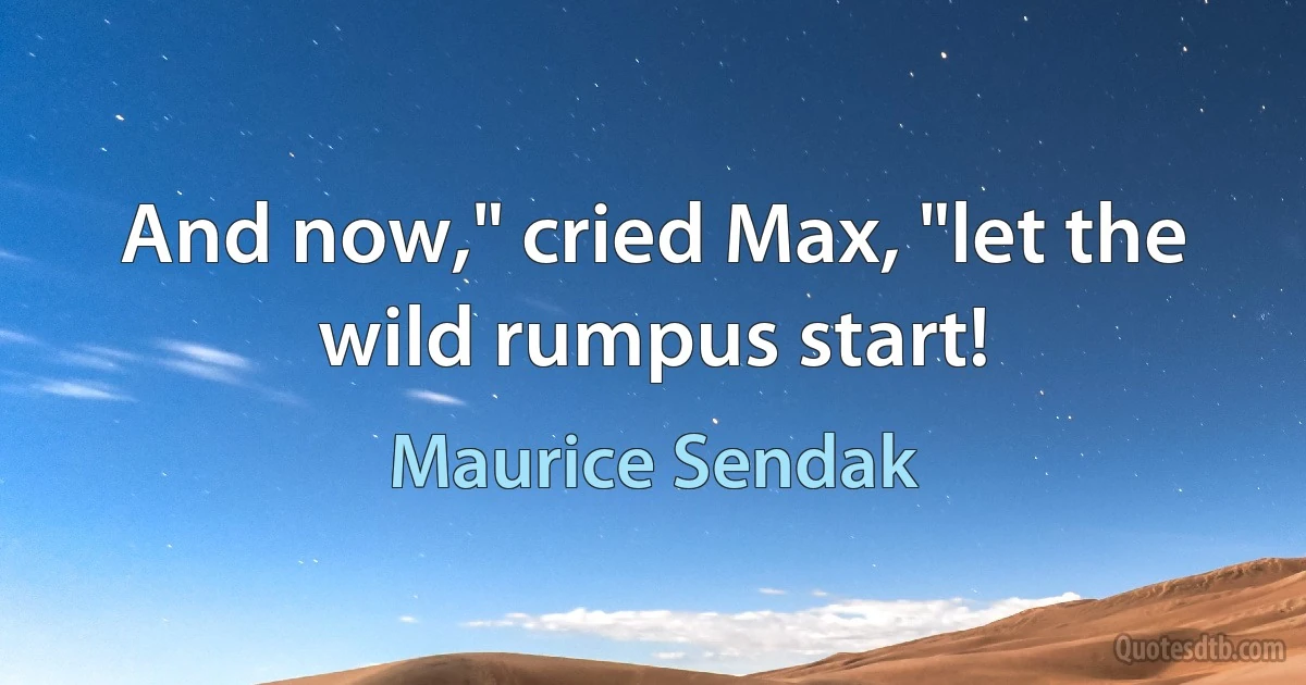 And now," cried Max, "let the wild rumpus start! (Maurice Sendak)