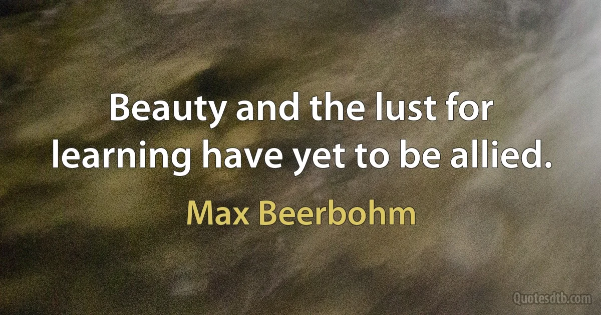 Beauty and the lust for learning have yet to be allied. (Max Beerbohm)