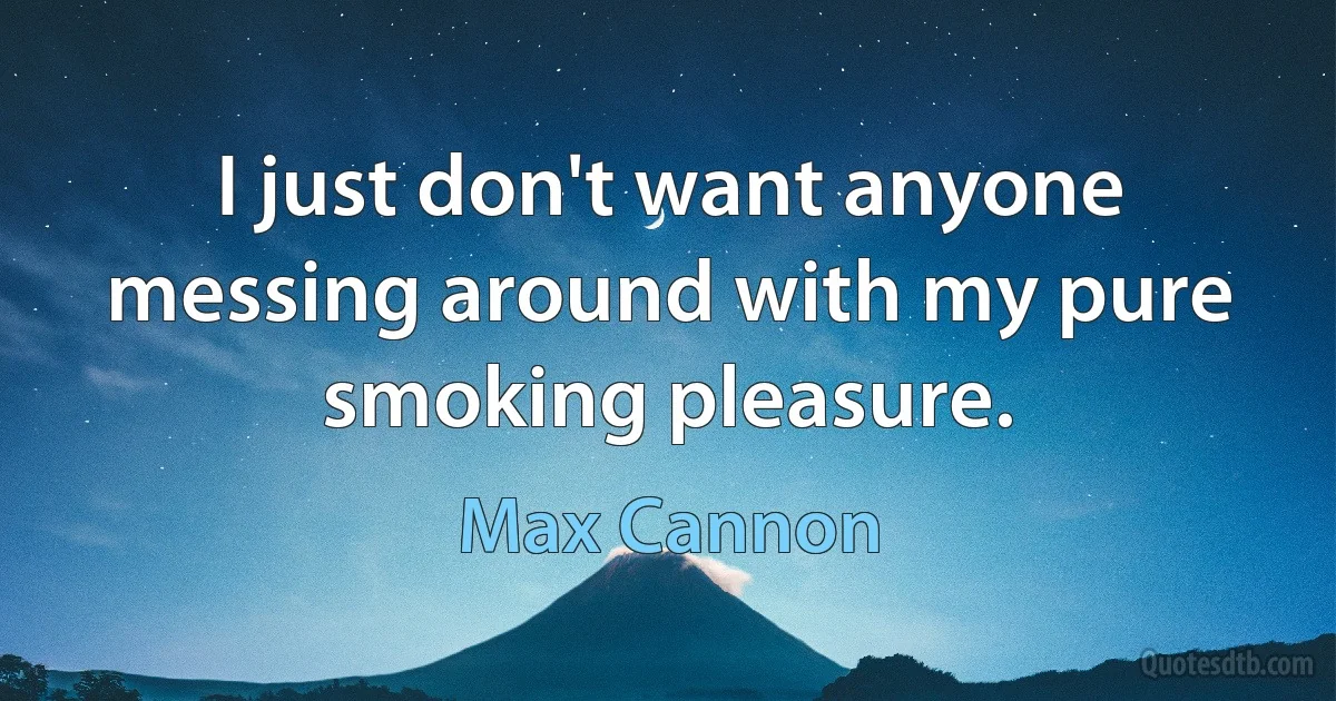 I just don't want anyone messing around with my pure smoking pleasure. (Max Cannon)