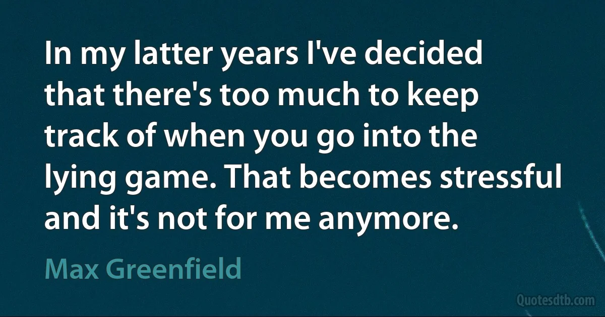 In my latter years I've decided that there's too much to keep track of when you go into the lying game. That becomes stressful and it's not for me anymore. (Max Greenfield)