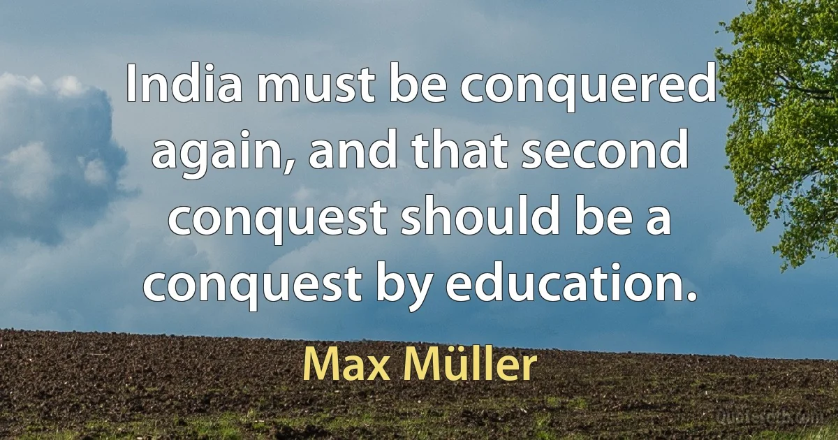 India must be conquered again, and that second conquest should be a conquest by education. (Max Müller)