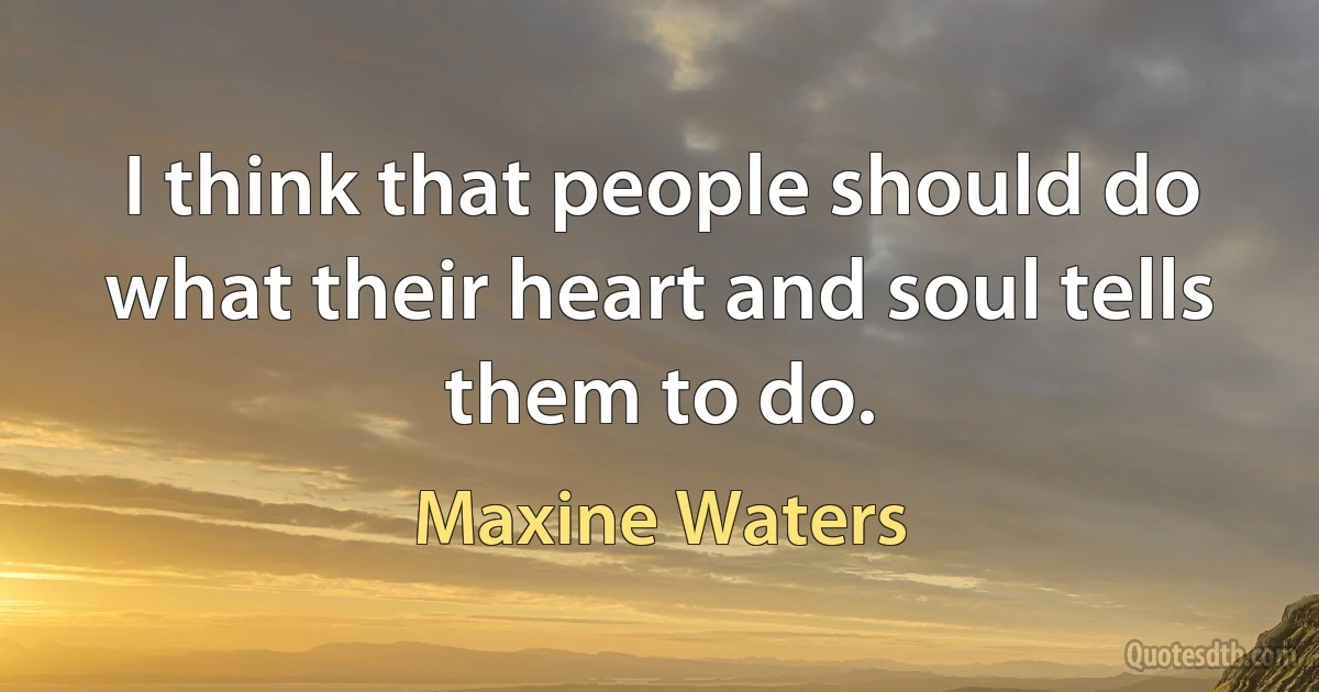 I think that people should do what their heart and soul tells them to do. (Maxine Waters)