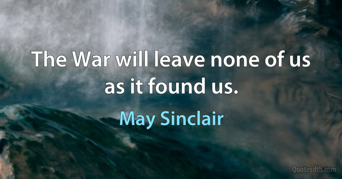 The War will leave none of us as it found us. (May Sinclair)