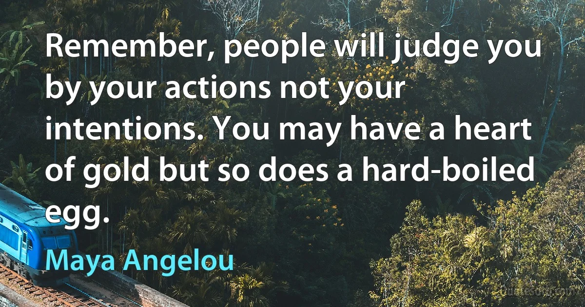 Remember, people will judge you by your actions not your intentions. You may have a heart of gold but so does a hard-boiled egg. (Maya Angelou)