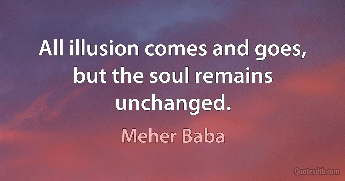 All illusion comes and goes, but the soul remains unchanged. (Meher Baba)