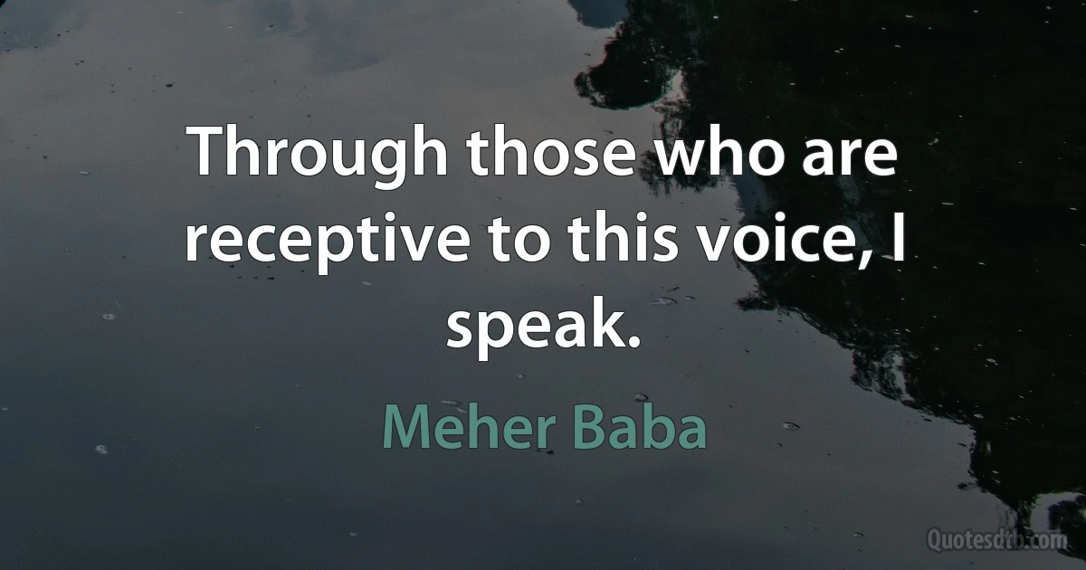 Through those who are receptive to this voice, I speak. (Meher Baba)