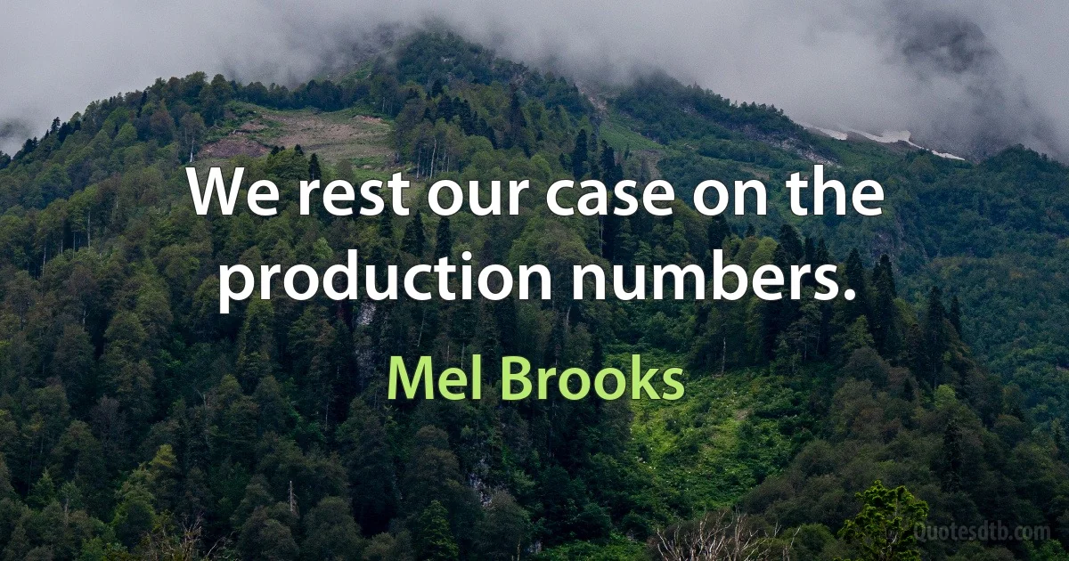 We rest our case on the production numbers. (Mel Brooks)