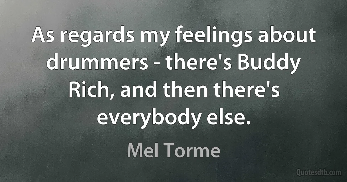 As regards my feelings about drummers - there's Buddy Rich, and then there's everybody else. (Mel Torme)