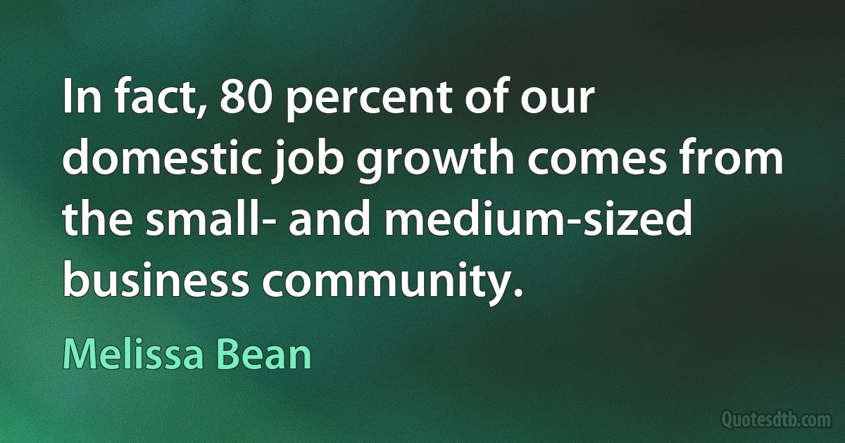 In fact, 80 percent of our domestic job growth comes from the small- and medium-sized business community. (Melissa Bean)