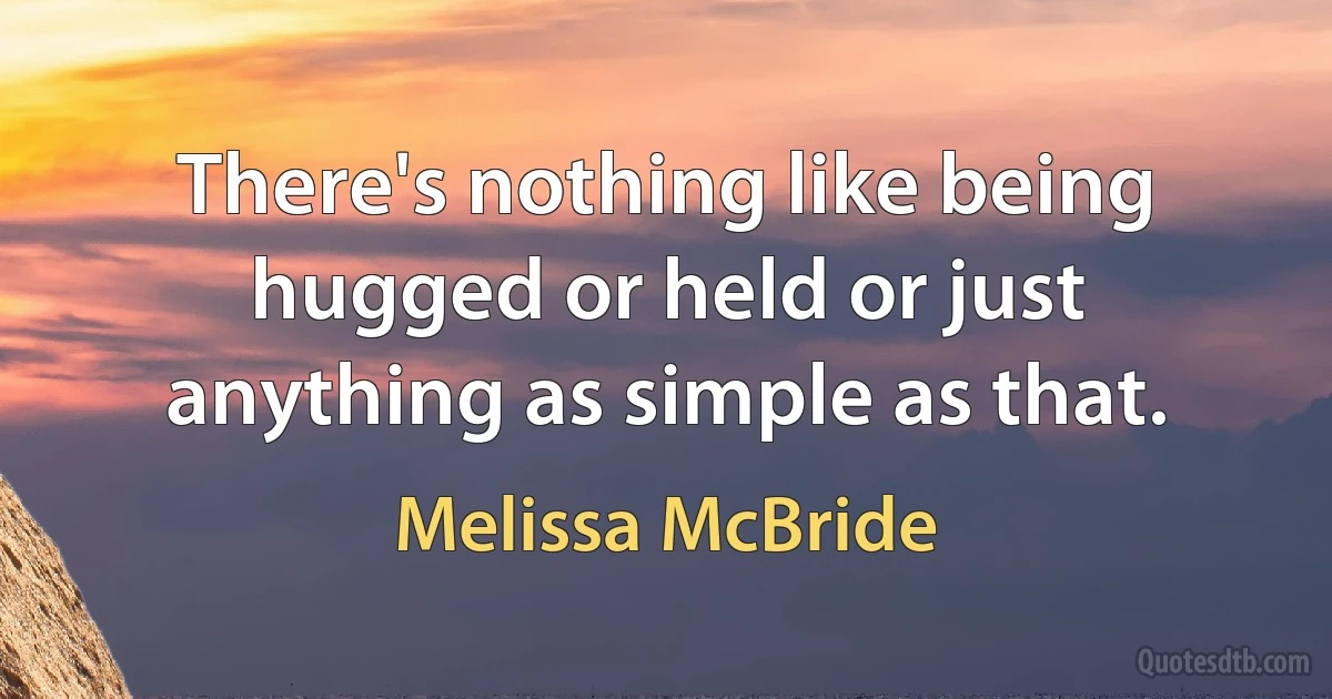 There's nothing like being hugged or held or just anything as simple as that. (Melissa McBride)