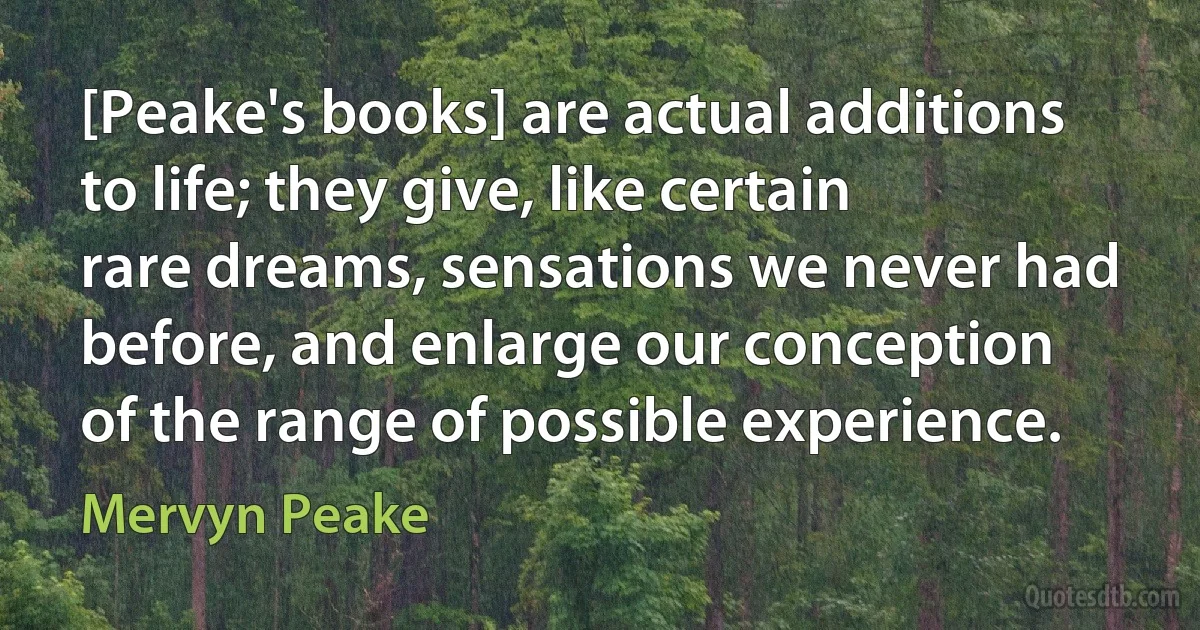 [Peake's books] are actual additions to life; they give, like certain rare dreams, sensations we never had before, and enlarge our conception of the range of possible experience. (Mervyn Peake)