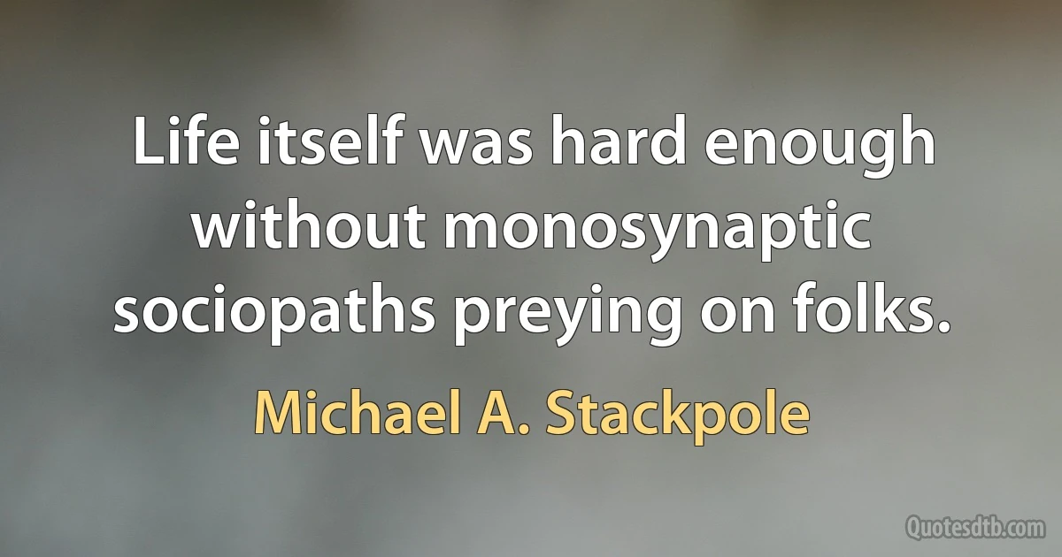 Life itself was hard enough without monosynaptic sociopaths preying on folks. (Michael A. Stackpole)