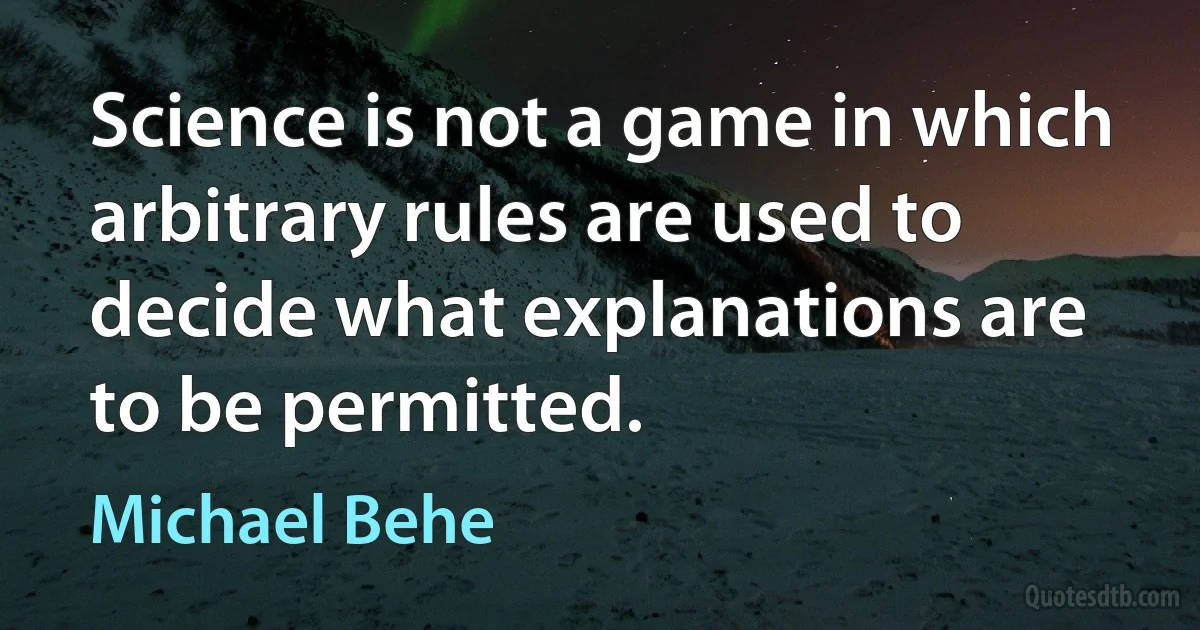 Science is not a game in which arbitrary rules are used to decide what explanations are to be permitted. (Michael Behe)