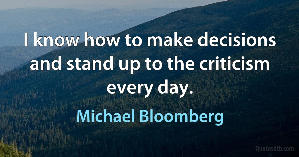 I know how to make decisions and stand up to the criticism every day. (Michael Bloomberg)