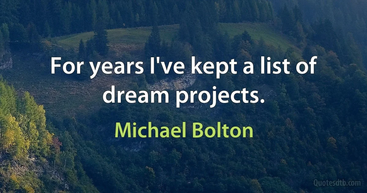 For years I've kept a list of dream projects. (Michael Bolton)