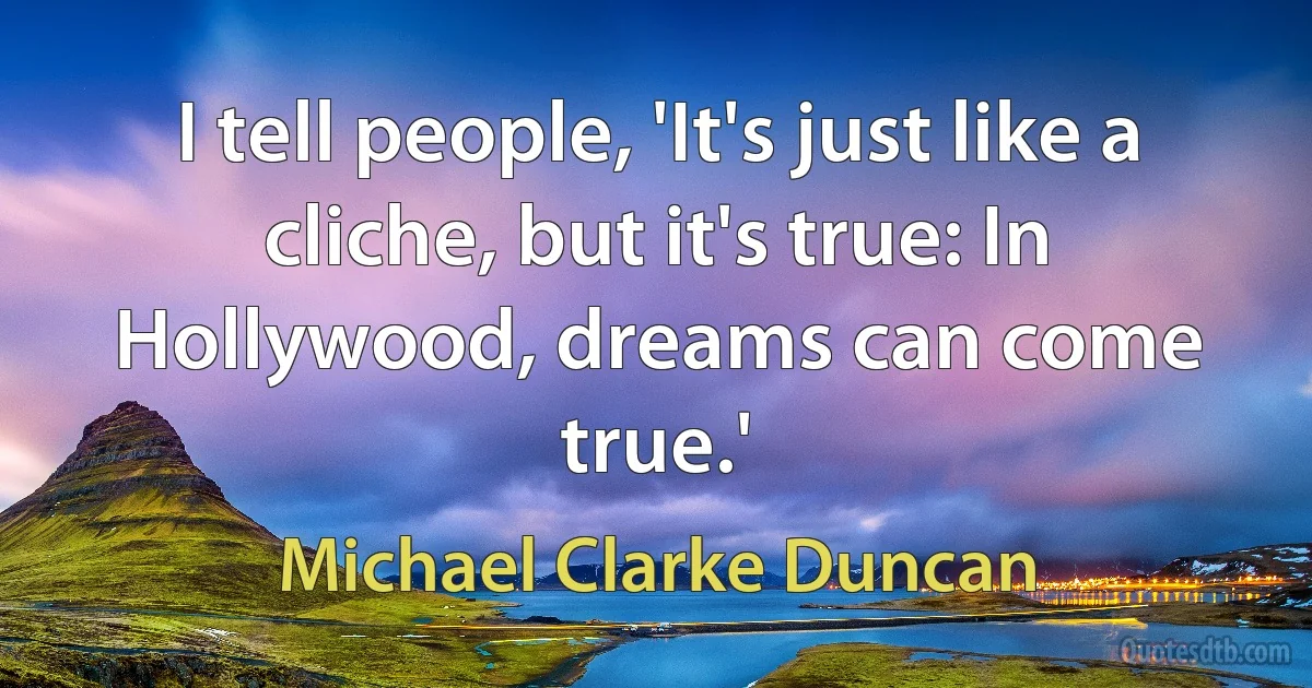 I tell people, 'It's just like a cliche, but it's true: In Hollywood, dreams can come true.' (Michael Clarke Duncan)