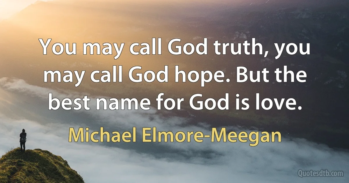 You may call God truth, you may call God hope. But the best name for God is love. (Michael Elmore-Meegan)