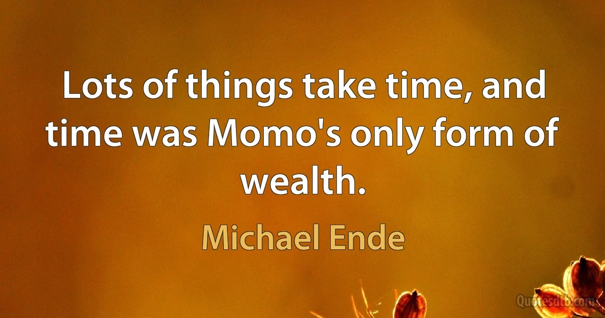 Lots of things take time, and time was Momo's only form of wealth. (Michael Ende)