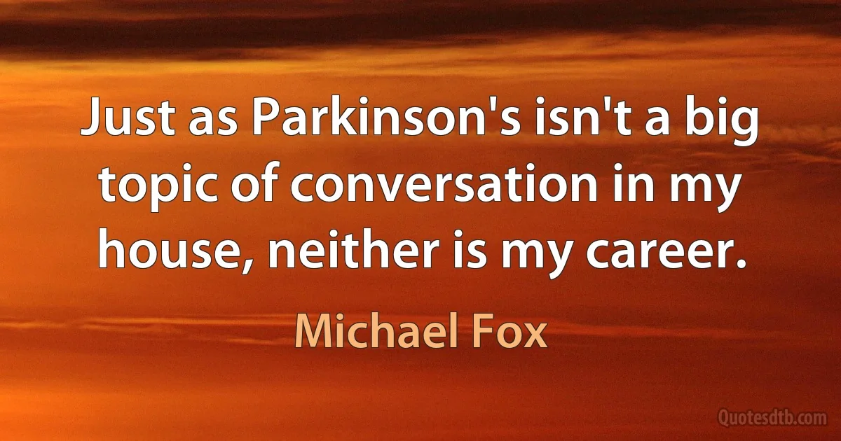 Just as Parkinson's isn't a big topic of conversation in my house, neither is my career. (Michael Fox)