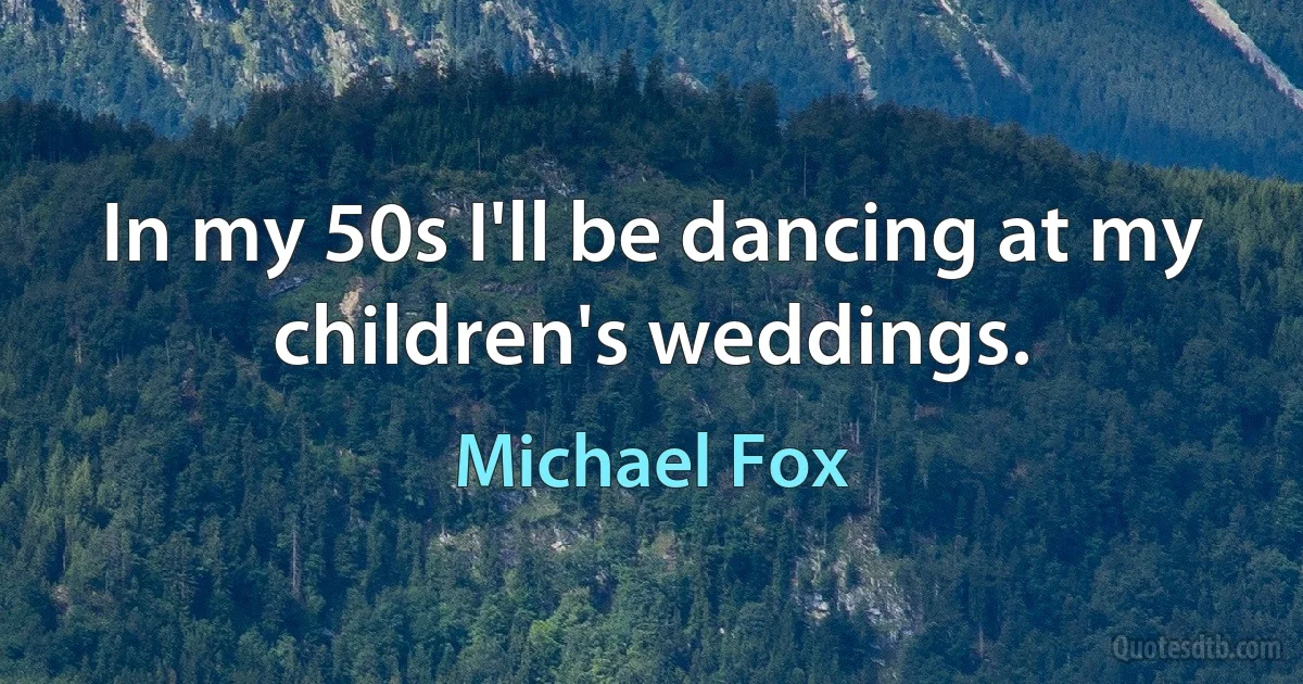 In my 50s I'll be dancing at my children's weddings. (Michael Fox)