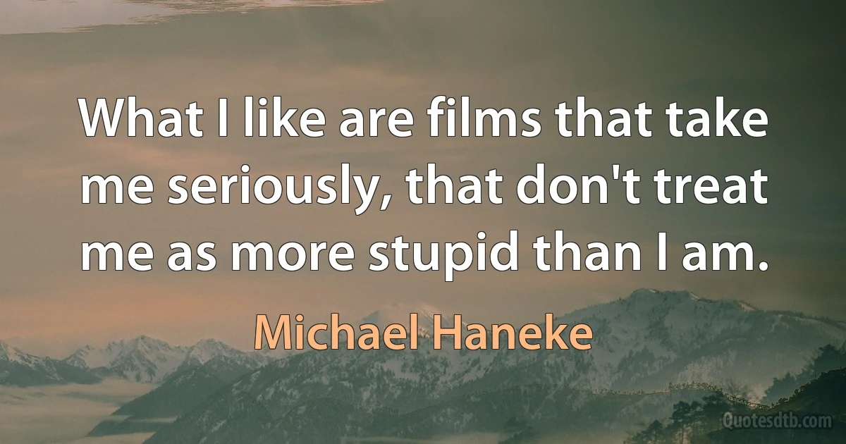 What I like are films that take me seriously, that don't treat me as more stupid than I am. (Michael Haneke)