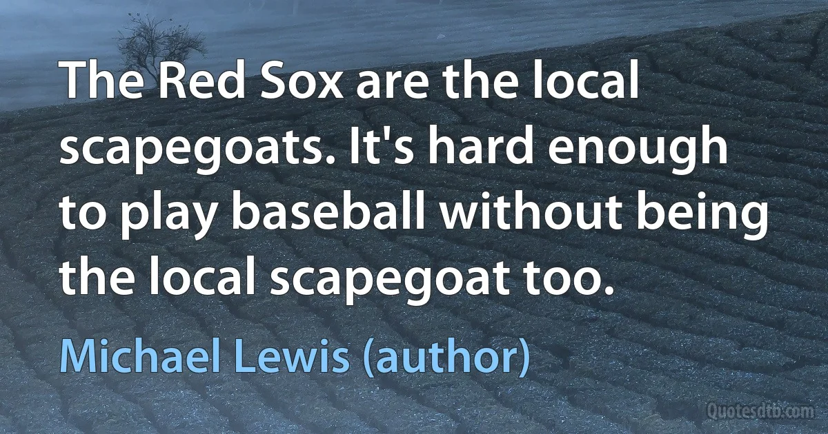 The Red Sox are the local scapegoats. It's hard enough to play baseball without being the local scapegoat too. (Michael Lewis (author))