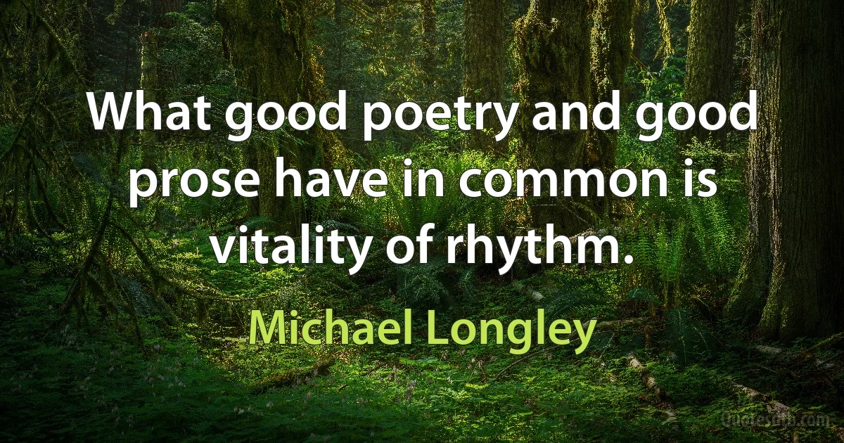 What good poetry and good prose have in common is vitality of rhythm. (Michael Longley)