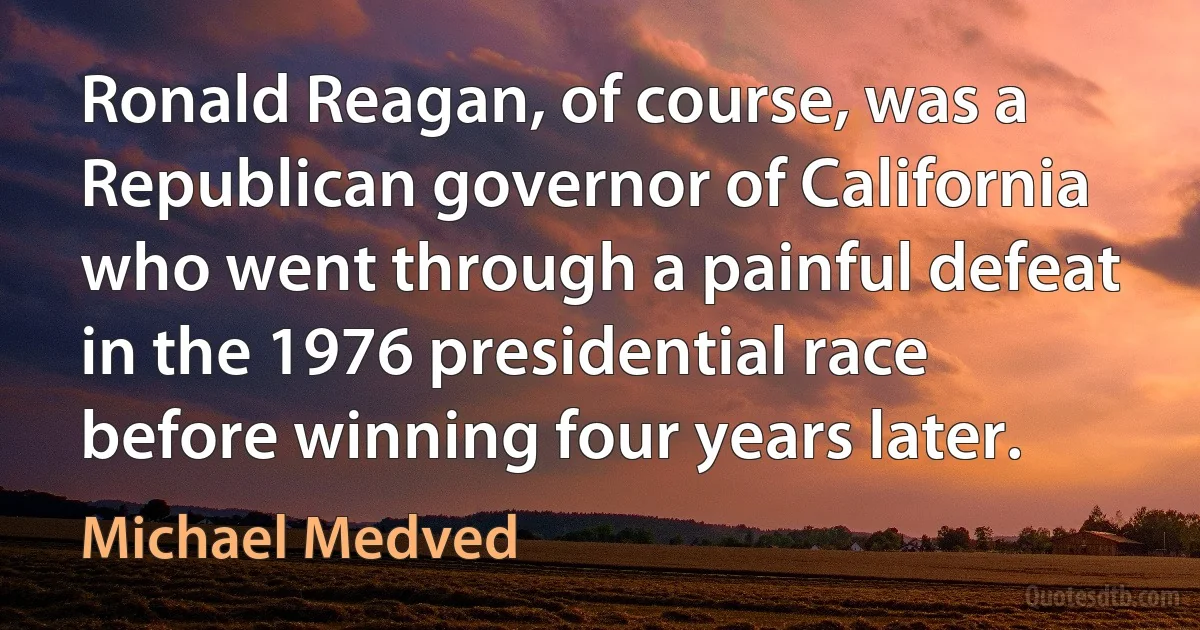 Ronald Reagan, of course, was a Republican governor of California who went through a painful defeat in the 1976 presidential race before winning four years later. (Michael Medved)