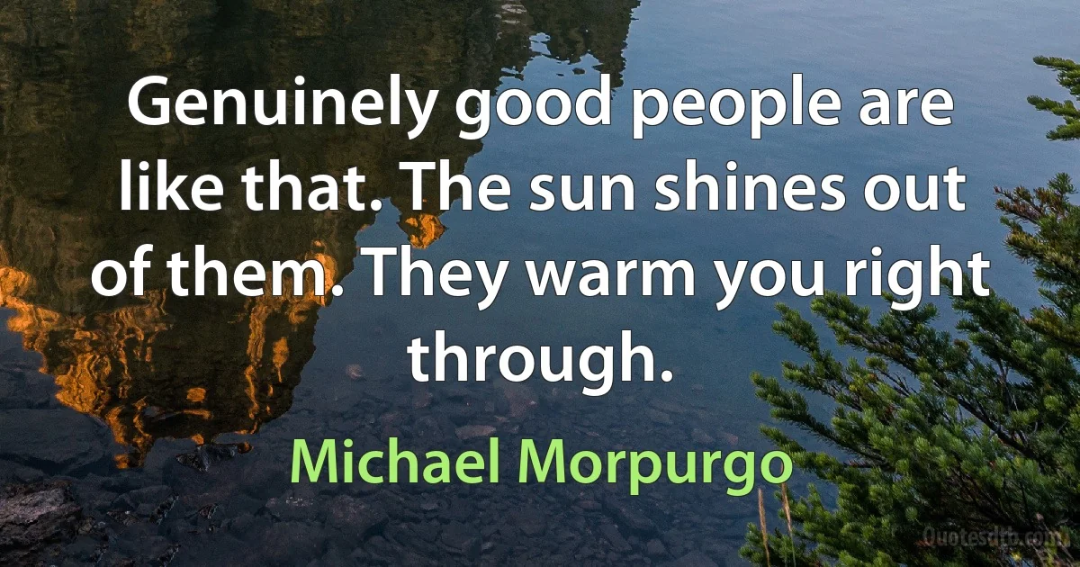 Genuinely good people are like that. The sun shines out of them. They warm you right through. (Michael Morpurgo)