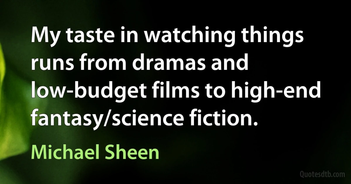 My taste in watching things runs from dramas and low-budget films to high-end fantasy/science fiction. (Michael Sheen)