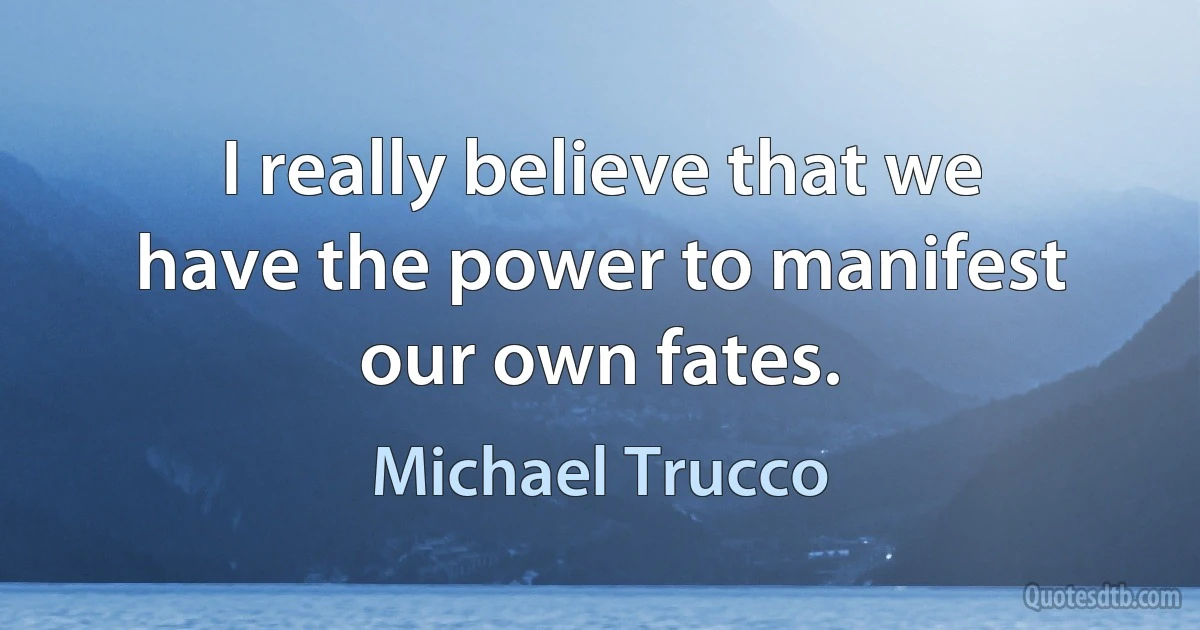 I really believe that we have the power to manifest our own fates. (Michael Trucco)