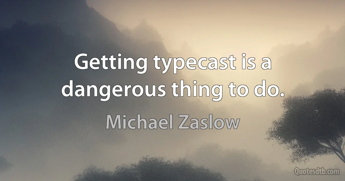 Getting typecast is a dangerous thing to do. (Michael Zaslow)