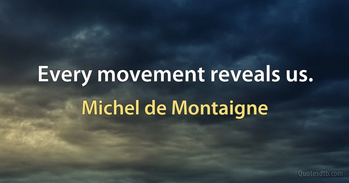 Every movement reveals us. (Michel de Montaigne)