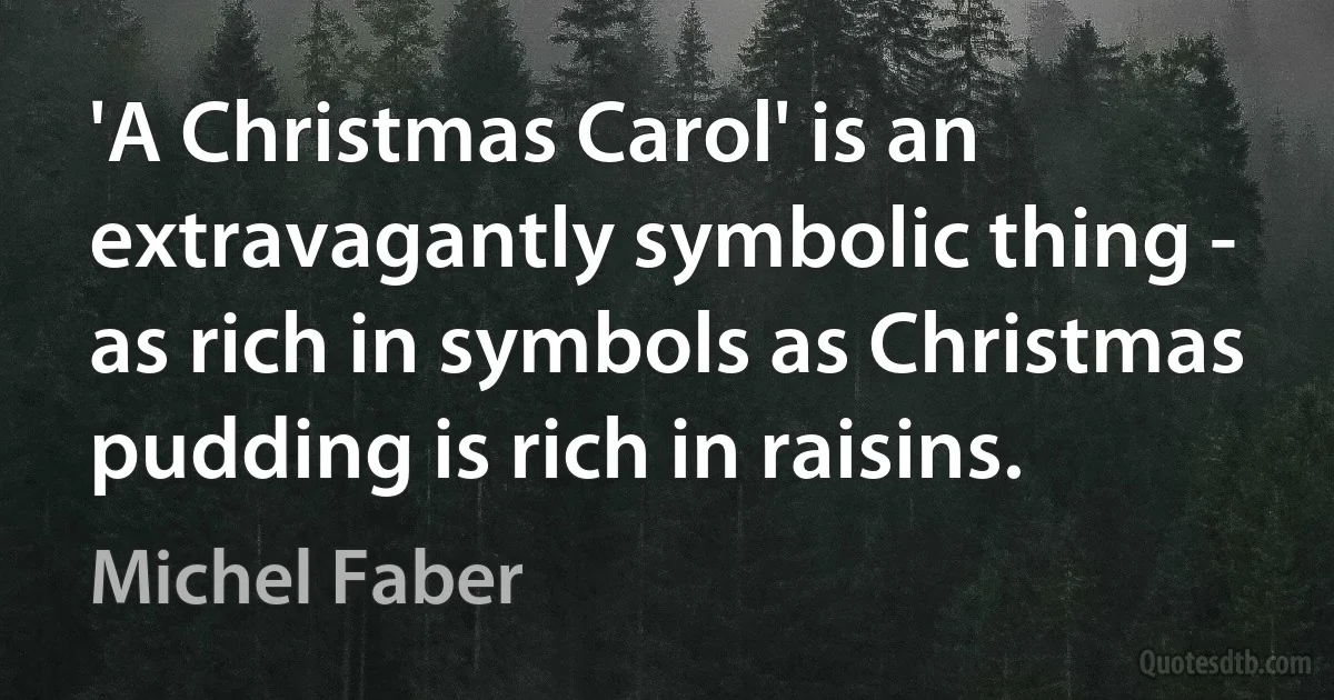 'A Christmas Carol' is an extravagantly symbolic thing - as rich in symbols as Christmas pudding is rich in raisins. (Michel Faber)