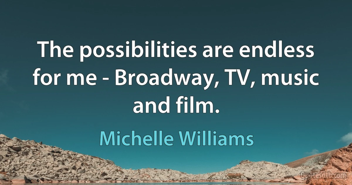 The possibilities are endless for me - Broadway, TV, music and film. (Michelle Williams)