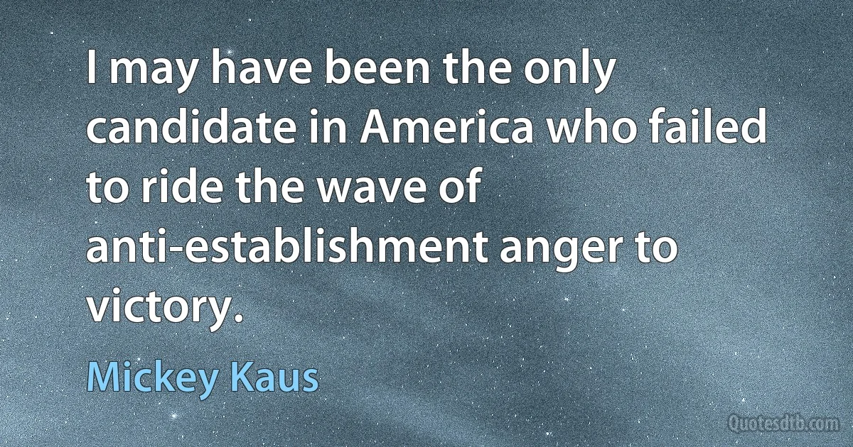 I may have been the only candidate in America who failed to ride the wave of anti-establishment anger to victory. (Mickey Kaus)