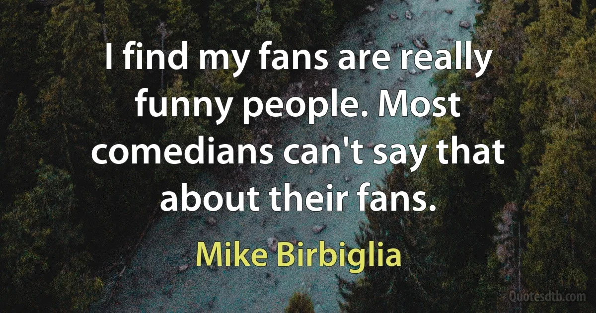 I find my fans are really funny people. Most comedians can't say that about their fans. (Mike Birbiglia)