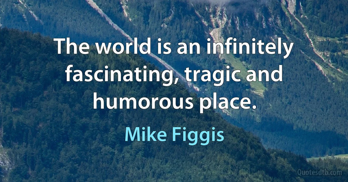 The world is an infinitely fascinating, tragic and humorous place. (Mike Figgis)