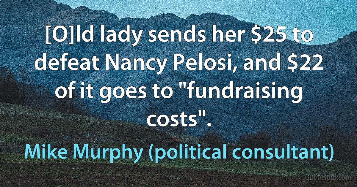 [O]ld lady sends her $25 to defeat Nancy Pelosi, and $22 of it goes to "fundraising costs". (Mike Murphy (political consultant))