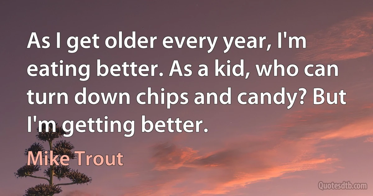 As I get older every year, I'm eating better. As a kid, who can turn down chips and candy? But I'm getting better. (Mike Trout)