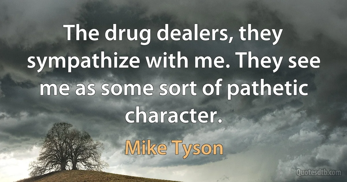 The drug dealers, they sympathize with me. They see me as some sort of pathetic character. (Mike Tyson)