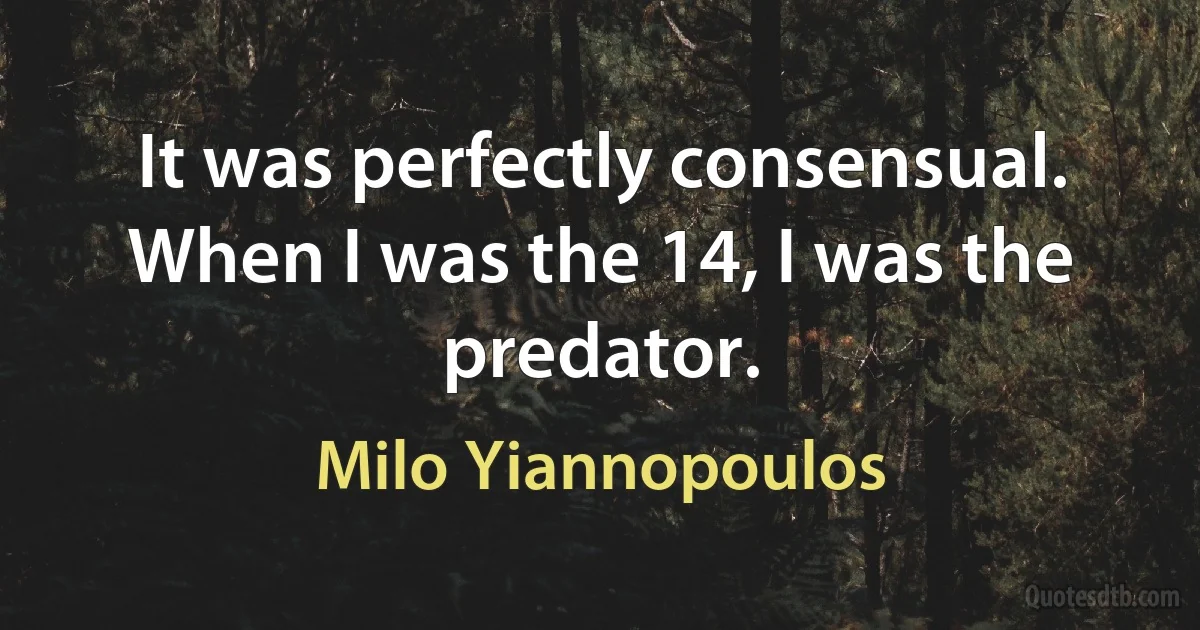 It was perfectly consensual. When I was the 14, I was the predator. (Milo Yiannopoulos)