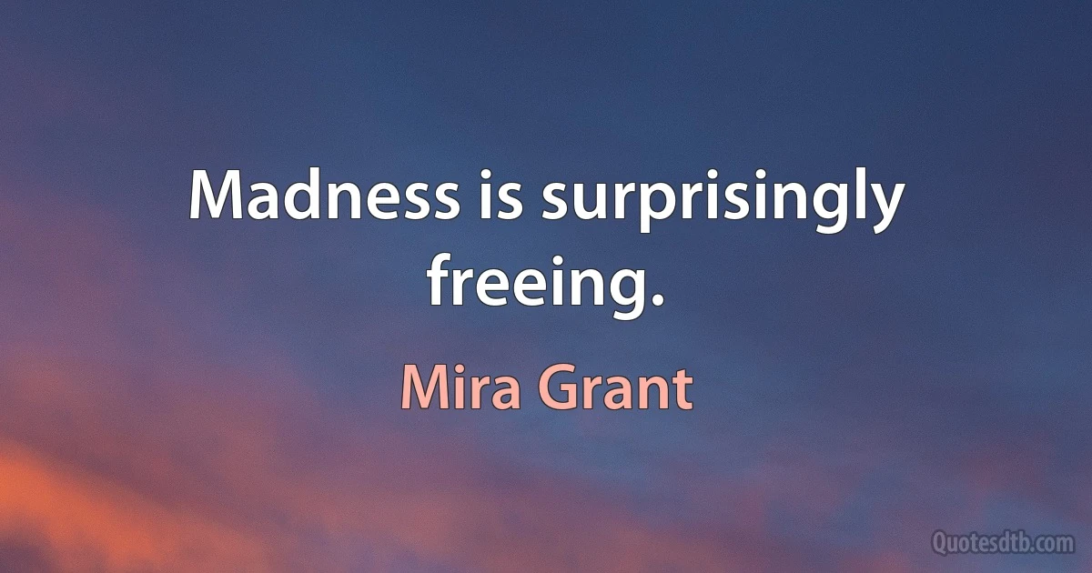 Madness is surprisingly freeing. (Mira Grant)