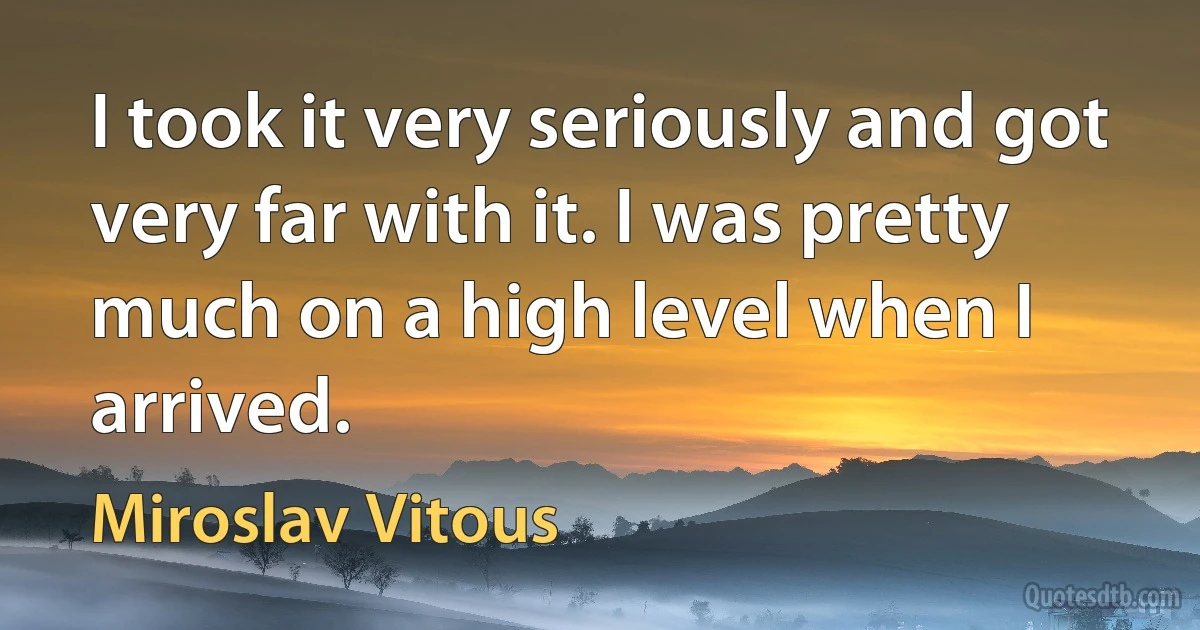 I took it very seriously and got very far with it. I was pretty much on a high level when I arrived. (Miroslav Vitous)