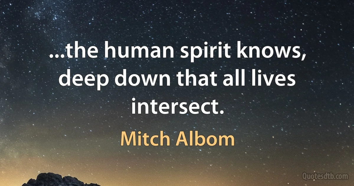 ...the human spirit knows, deep down that all lives intersect. (Mitch Albom)