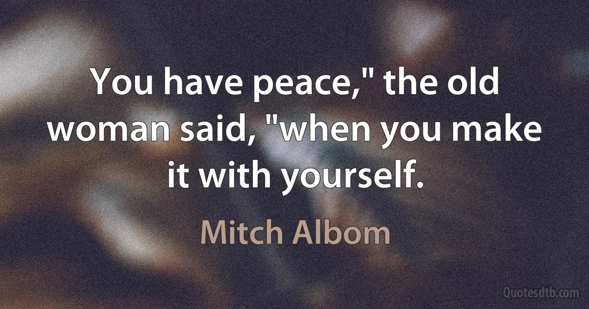 You have peace," the old woman said, "when you make it with yourself. (Mitch Albom)