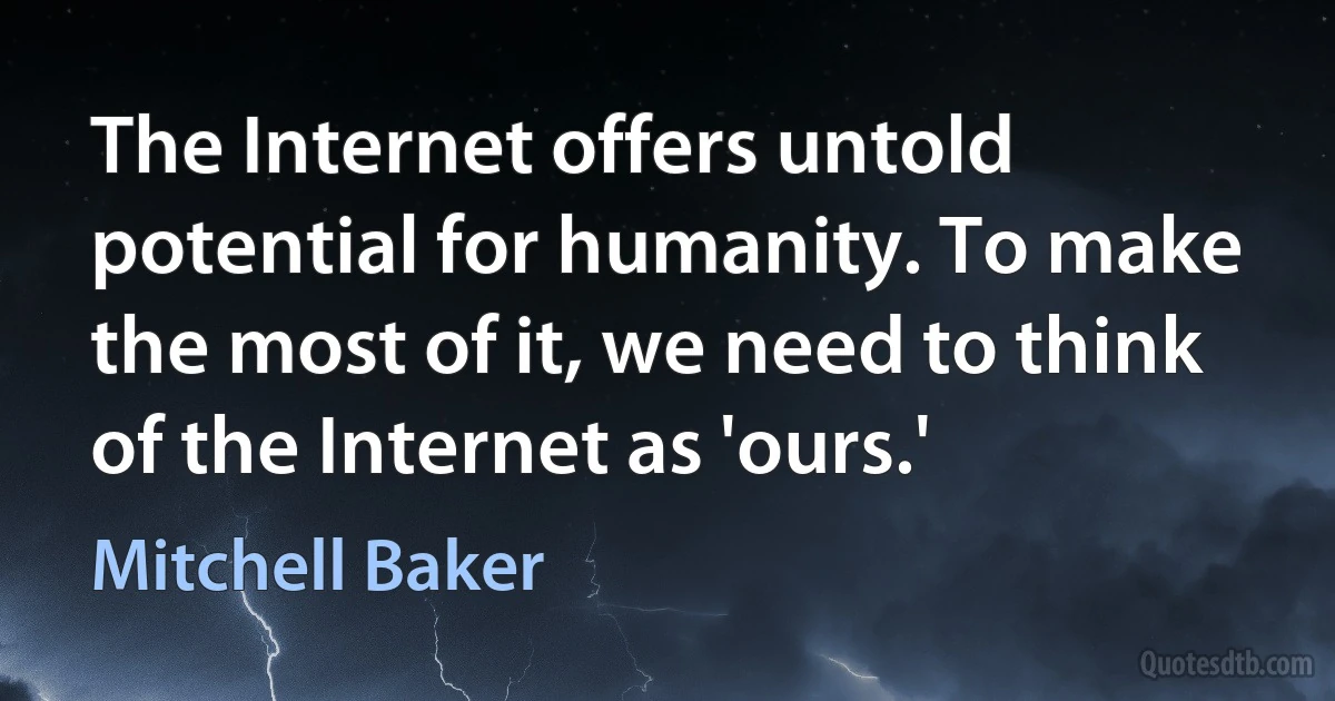 The Internet offers untold potential for humanity. To make the most of it, we need to think of the Internet as 'ours.' (Mitchell Baker)