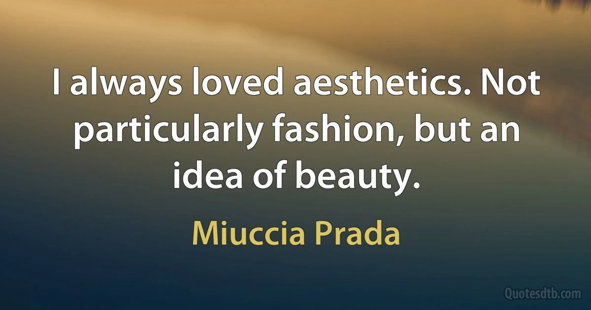 I always loved aesthetics. Not particularly fashion, but an idea of beauty. (Miuccia Prada)