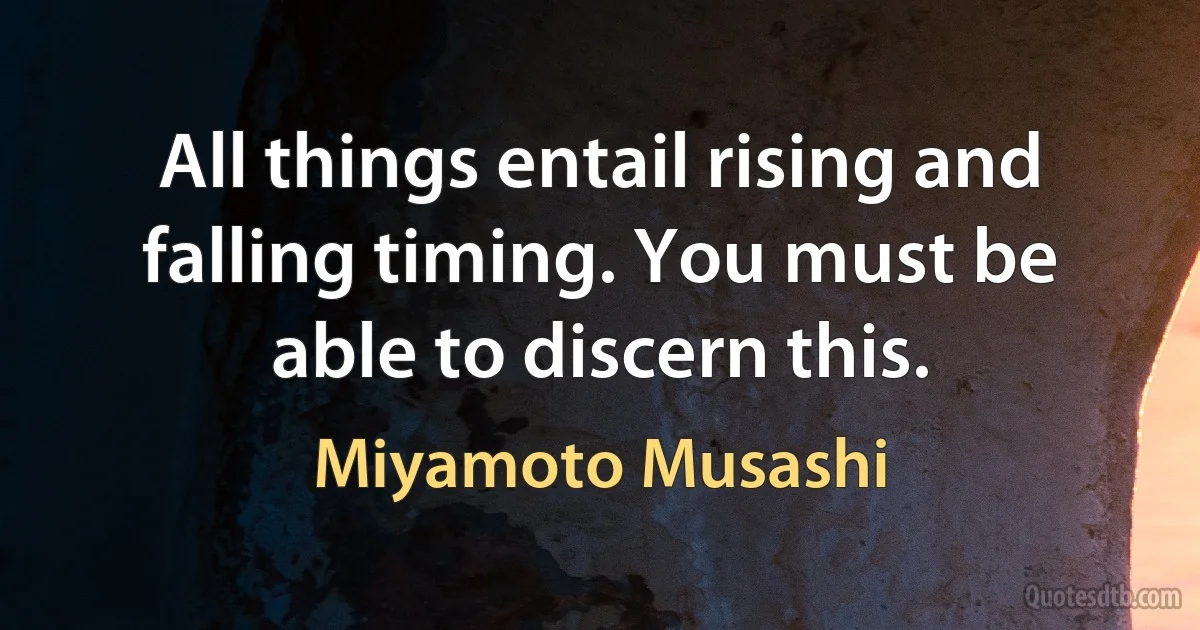 All things entail rising and falling timing. You must be able to discern this. (Miyamoto Musashi)