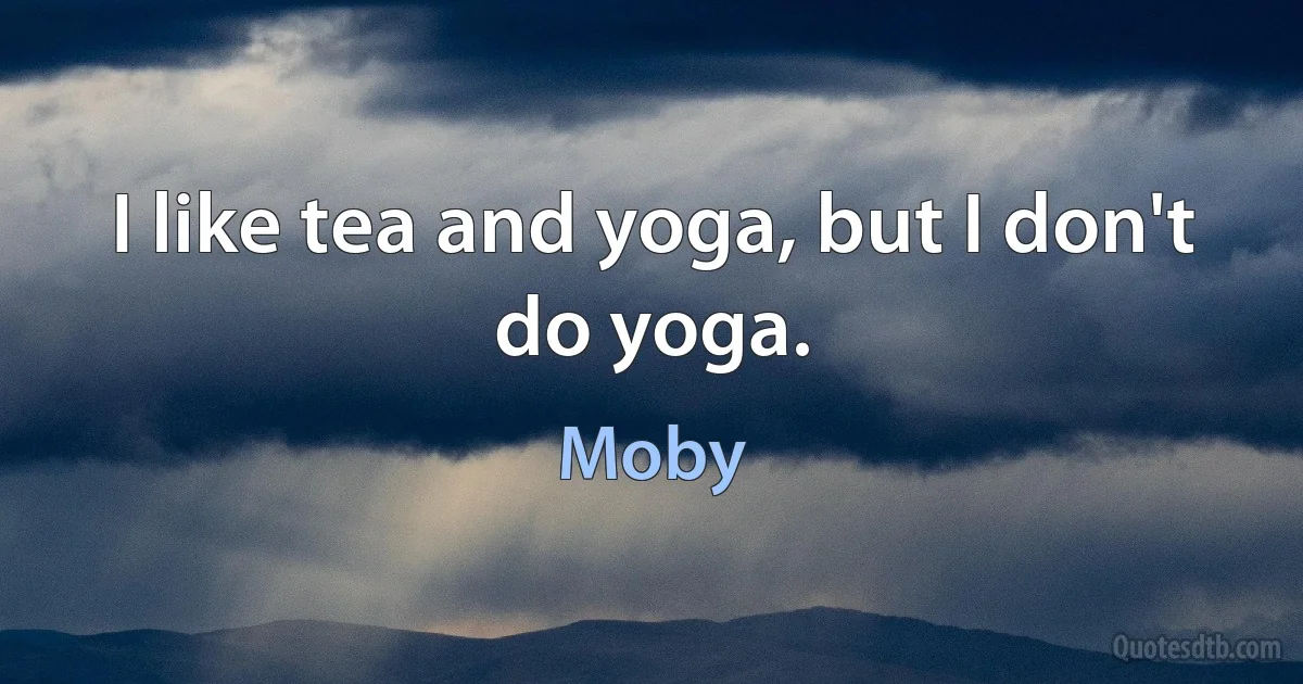 I like tea and yoga, but I don't do yoga. (Moby)